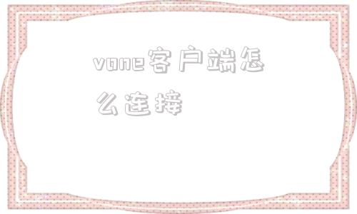 vone客户端怎么连接vone客户端连不上服务器